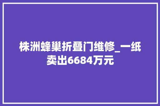株洲蜂巢折叠门维修_一纸卖出6684万元