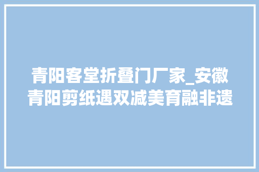 青阳客堂折叠门厂家_安徽青阳剪纸遇双减美育融非遗