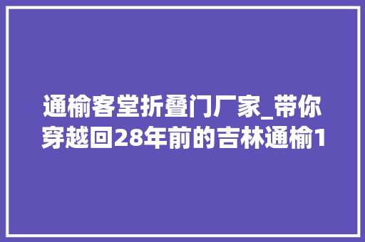通榆客堂折叠门厂家_带你穿越回28年前的吉林通榆1992年大年夜事记
