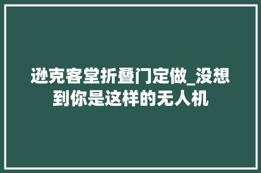 逊克客堂折叠门定做_没想到你是这样的无人机