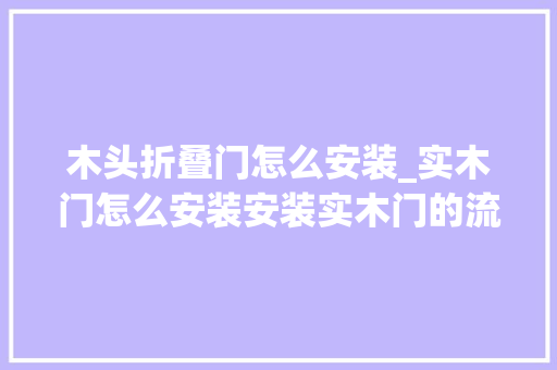 木头折叠门怎么安装_实木门怎么安装安装实木门的流程