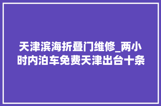 天津滨海折叠门维修_两小时内泊车免费天津出台十条方法鼓励个性化出行