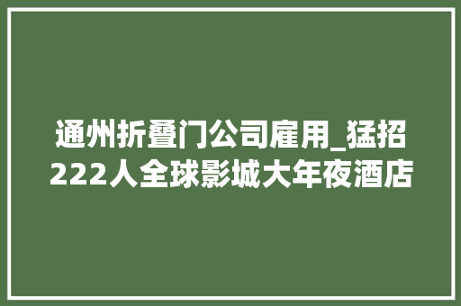通州折叠门公司雇用_猛招222人全球影城大年夜酒店最新岗位宣告通州人快报名福利待遇点开看