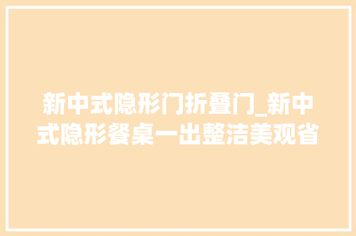 新中式隐形门折叠门_新中式隐形餐桌一出整洁美观省空间太机警了