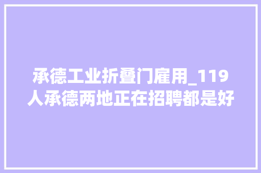 承德工业折叠门雇用_119人承德两地正在招聘都是好工作