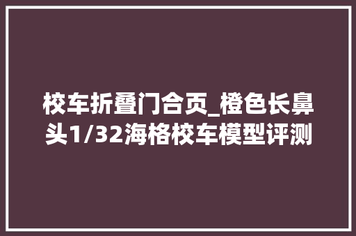 校车折叠门合页_橙色长鼻头1/32海格校车模型评测