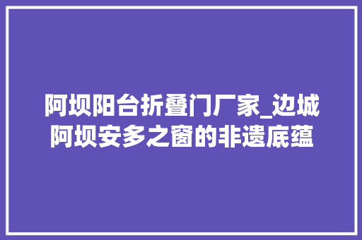 阿坝阳台折叠门厂家_边城阿坝安多之窗的非遗底蕴
