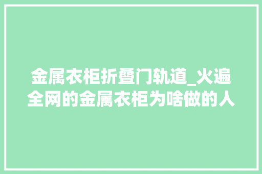 金属衣柜折叠门轨道_火遍全网的金属衣柜为啥做的人却很少发卖说出了大年夜实话