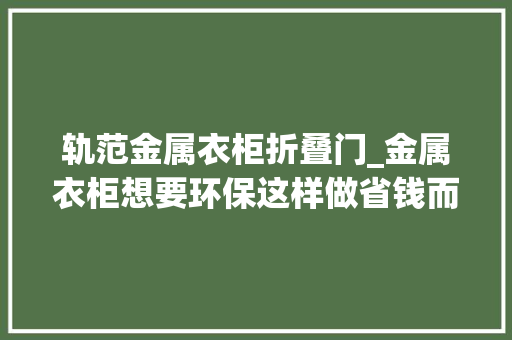 轨范金属衣柜折叠门_金属衣柜想要环保这样做省钱而且还好看