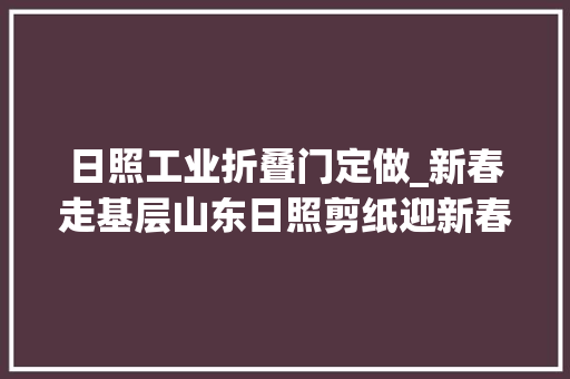日照工业折叠门定做_新春走基层山东日照剪纸迎新春非遗贺龙年