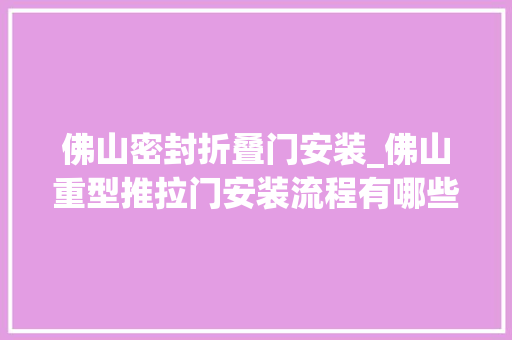 佛山密封折叠门安装_佛山重型推拉门安装流程有哪些看完你就知道了今日更新