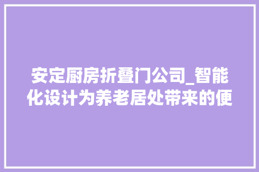 安定厨房折叠门公司_智能化设计为养老居处带来的便利是如斯的多