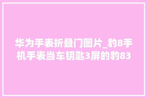 华为手表折叠门图片_豹8手机手表当车钥匙3屏的豹83折叠屏的华为这搭配绝了