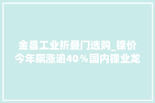 金昌工业折叠门选购_镍价今年飙涨逾40％国内镍业龙头金川集团效益转好员工集体涨薪