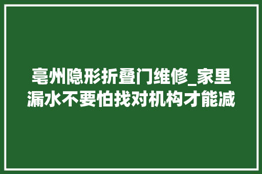 亳州隐形折叠门维修_家里漏水不要怕找对机构才能减轻烦恼大年夜冶漏水
