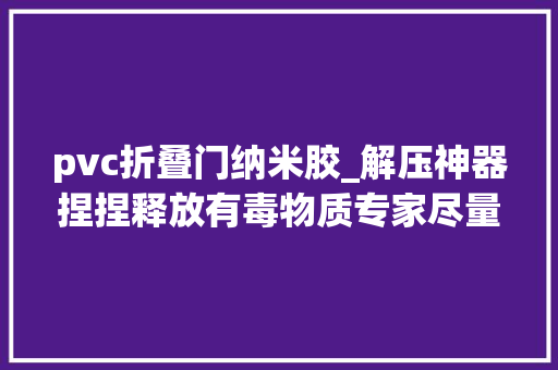 pvc折叠门纳米胶_解压神器捏捏释放有毒物质专家尽量别买三无产品