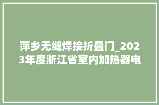 萍乡无缝焊接折叠门_2023年度浙江省室内加热器电热暖手器毛针织品等27种流利领域产品质量监督抽查情况的通知布告