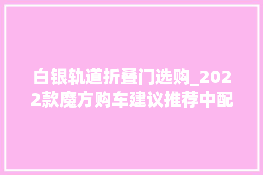 白银轨道折叠门选购_2022款魔方购车建议推荐中配铂金版