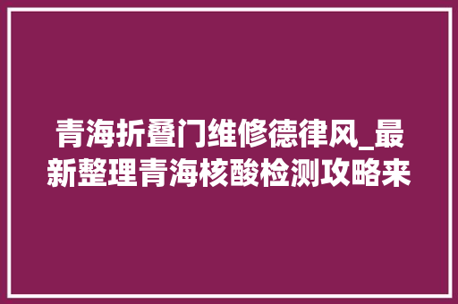 青海折叠门维修德律风_最新整理青海核酸检测攻略来了