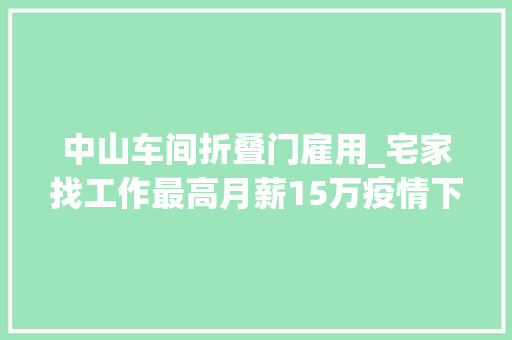中山车间折叠门雇用_宅家找工作最高月薪15万疫情下中山节后招聘会转收集招聘