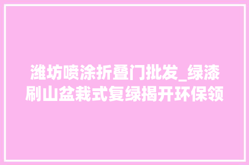 潍坊喷涂折叠门批发_绿漆刷山盆栽式复绿揭开环保领域伪装乱象