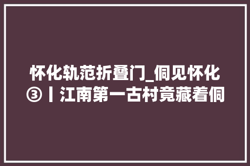 怀化轨范折叠门_侗见怀化③丨江南第一古村竟藏着侗族古建筑的文化记忆