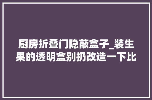 厨房折叠门隐蔽盒子_装生果的透明盒别扔改造一下比专门买的收纳盒还好用