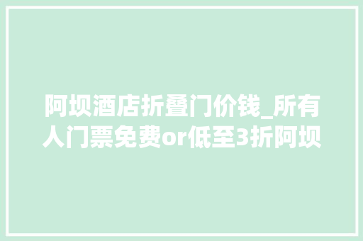 阿坝酒店折叠门价钱_所有人门票免费or低至3折阿坝州这些景区仍是淡季价格哦