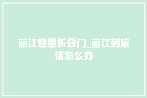 丽江蜂巢折叠门_丽江到底该怎么办