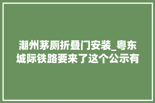 潮州茅厕折叠门安装_粤东城际铁路要来了这个公示有剧透→