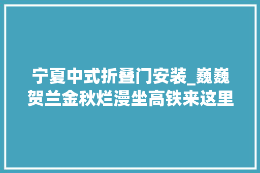 宁夏中式折叠门安装_巍巍贺兰金秋烂漫坐高铁来这里有新福利