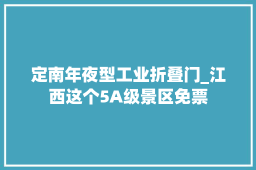 定南年夜型工业折叠门_江西这个5A级景区免票