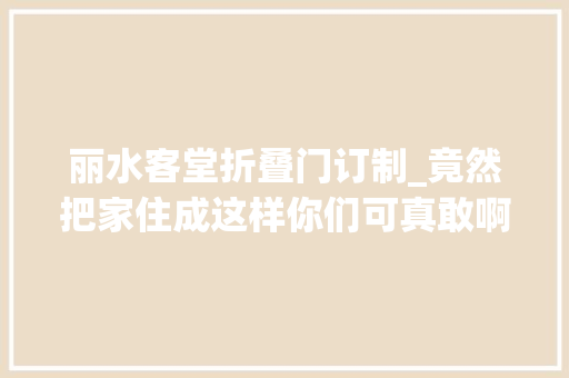 丽水客堂折叠门订制_竟然把家住成这样你们可真敢啊