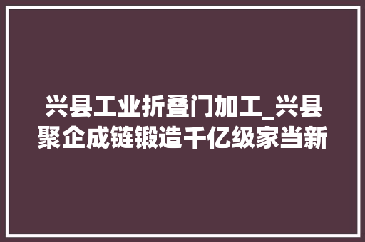 兴县工业折叠门加工_兴县聚企成链锻造千亿级家当新镇