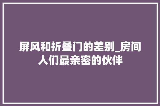 屏风和折叠门的差别_房间人们最亲密的伙伴