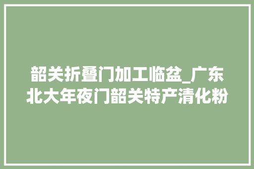 韶关折叠门加工临盆_广东北大年夜门韶关特产清化粉