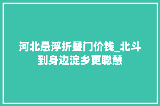 河北悬浮折叠门价钱_北斗到身边淀乡更聪慧