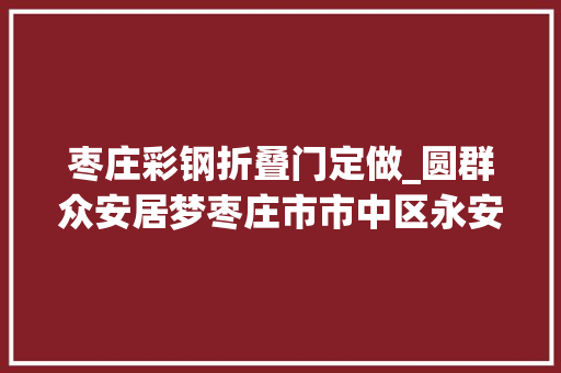 枣庄彩钢折叠门定做_圆群众安居梦枣庄市市中区永安镇扎实推进住房提质工作