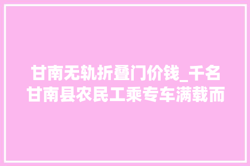 甘南无轨折叠门价钱_千名甘南县农民工乘专车满载而归