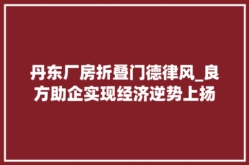 丹东厂房折叠门德律风_良方助企实现经济逆势上扬