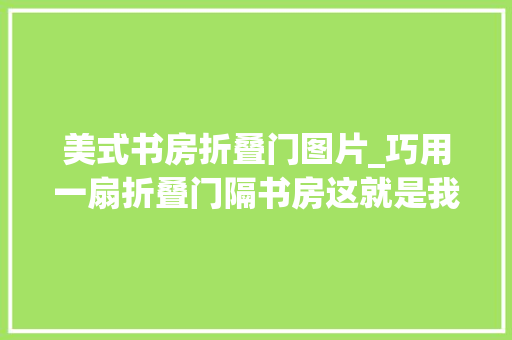 美式书房折叠门图片_巧用一扇折叠门隔书房这就是我想要的摩登美式