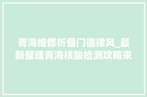 青海维修折叠门德律风_最新整理青海核酸检测攻略来了