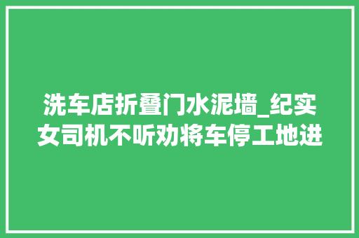 洗车店折叠门水泥墙_纪实女司机不听劝将车停工地进口惨遭水泥洗车结果若何