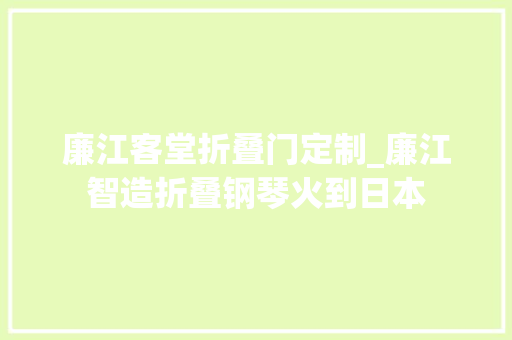 廉江客堂折叠门定制_廉江智造折叠钢琴火到日本