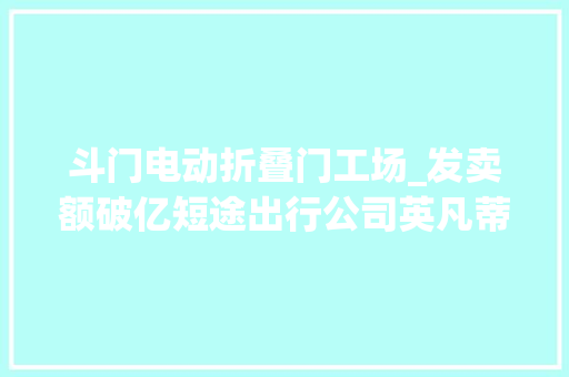 斗门电动折叠门工场_发卖额破亿短途出行公司英凡蒂获5000万元A轮融资硬氪首发