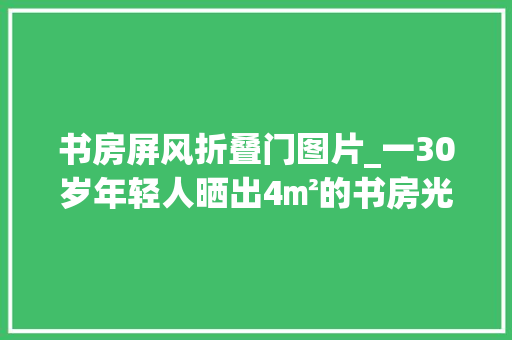 书房屏风折叠门图片_一30岁年轻人晒出4㎡的书房光一个屏风就吸粉无数国风味儿浓