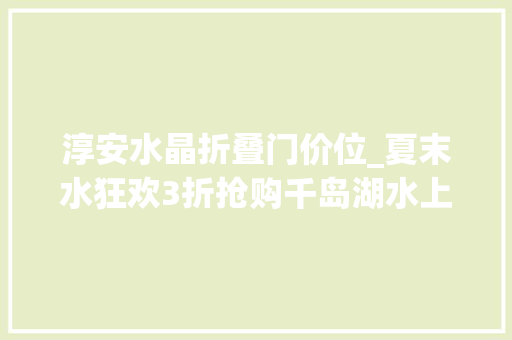 淳安水晶折叠门价位_夏末水狂欢3折抢购千岛湖水上乐园特价联票水上飞人成人闯关水上喷鼻香蕉船各类项目high到爆