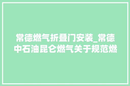 常德燃气折叠门安装_常德中石油昆仑燃气关于规范燃气改管做事通知布告