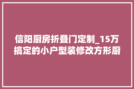 信阳厨房折叠门定制_15万搞定的小户型装修改方形厨房这样装最合适