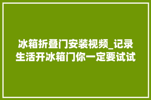 冰箱折叠门安装视频_记录生活开冰箱门你一定要试试这样拍拍摄剪辑全过程。